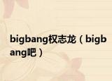 bigbang权志龙（bigbang吧）