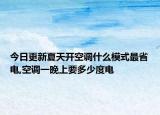 今日更新夏天开空调什么模式最省电,空调一晚上要多少度电