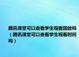 腾讯课堂可以查看学生观看回放吗（腾讯课堂可以查看学生观看时间吗）