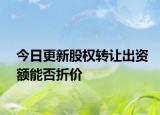 今日更新股权转让出资额能否折价