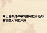 今日更新身体寒气重可以汗蒸吗,有哪些人不能汗蒸