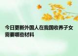 今日更新外国人在我国收养子女需要哪些材料