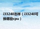 i33240怎样（i33240可换哪些cpu）