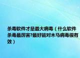 杀毒软件才是最大病毒（什么软件杀毒最厉害?最好能对木马病毒很有效）