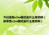今日更新c2m模式是什么意思啊（新零售c2m模式是什么意思啊）