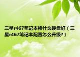 三星r467笔记本换什么硬盘好（三星r467笔记本配置怎么升级?）