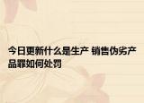 今日更新什么是生产 销售伪劣产品罪如何处罚