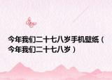 今年我们二十七八岁手机壁纸（今年我们二十七八岁）