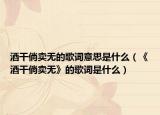 酒干倘卖无的歌词意思是什么（《酒干倘卖无》的歌词是什么）