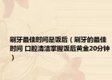 刷牙最佳时间是饭后（刷牙的最佳时间 口腔清洁掌握饭后黄金20分钟）
