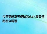 今日更新夏天便秘怎么办,夏天便秘怎么调理