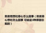 熬夜有想吐恶心怎么回事（熬夜恶心想吐怎么回事 可能是3种原因引起的）