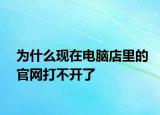 为什么现在电脑店里的官网打不开了