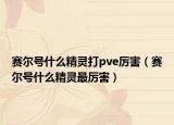 赛尔号什么精灵打pve厉害（赛尔号什么精灵最厉害）