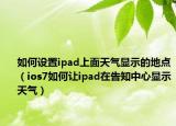 如何设置ipad上面天气显示的地点（ios7如何让ipad在告知中心显示天气）