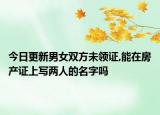 今日更新男女双方未领证,能在房产证上写两人的名字吗