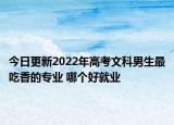 今日更新2022年高考文科男生最吃香的专业 哪个好就业