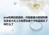 pvp吃豌豆的游戏一开始是很小的球吃豌豆会变大右上方有排名是个手机游戏忘了叫什么了