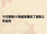 今日更新﻿﻿购房发票丢了能取公积金吗