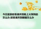 今日更新蚊香液弄到脸上火辣辣的怎么办,蚊香液弄到眼睛怎么办