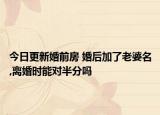 今日更新婚前房 婚后加了老婆名,离婚时能对半分吗