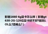 影驰1660 6g显卡怎么样（影驰gt630-2G-128位显卡好不好?能玩LOL么?流畅么?）