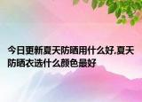 今日更新夏天防晒用什么好,夏天防晒衣选什么颜色最好