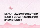 DEPART 2021年蔡健雅发行的音乐专辑（DEPART 2021年蔡健雅发行的音乐专辑）