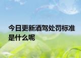 今日更新酒驾处罚标准是什么呢