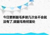今日更新腿毛多拔几次会不会就没有了,拔腿毛有何害处