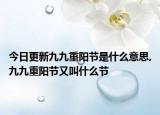 今日更新九九重阳节是什么意思,九九重阳节又叫什么节