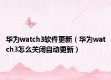 华为watch3软件更新（华为watch3怎么关闭自动更新）