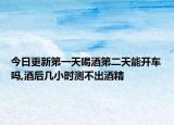 今日更新第一天喝酒第二天能开车吗,酒后几小时测不出酒精