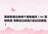英雄联盟近身哪个英雄最好（lol 英雄联盟 有那些比较强力的近战英雄,）