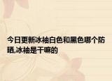今日更新冰袖白色和黑色哪个防晒,冰袖是干嘛的