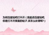 为何百度贴吧打不开（我能进百度贴吧,但是打不开里面的帖子,该怎么处理呢?）