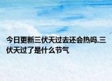 今日更新三伏天过去还会热吗,三伏天过了是什么节气