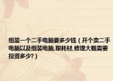组装一个二手电脑要多少钱（开个卖二手电脑以及组装电脑,跟耗材,修理大概需要投资多少?）