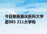 今日更新重庆医科大学是985 211大学吗