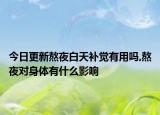 今日更新熬夜白天补觉有用吗,熬夜对身体有什么影响