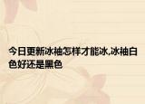 今日更新冰袖怎样才能冰,冰袖白色好还是黑色
