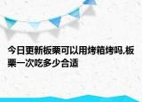 今日更新板栗可以用烤箱烤吗,板栗一次吃多少合适