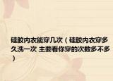 硅胶内衣能穿几次（硅胶内衣穿多久洗一次 主要看你穿的次数多不多）