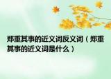 郑重其事的近义词反义词（郑重其事的近义词是什么）