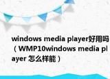 windows media player好用吗（WMP10windows media player 怎么样能）