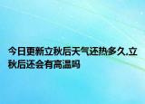 今日更新立秋后天气还热多久,立秋后还会有高温吗