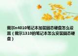 戴尔n4010笔记本加装固态硬盘怎么设置（戴尔1310的笔记本怎么安装固态硬盘）