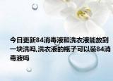 今日更新84消毒液和洗衣液能放到一块洗吗,洗衣液的瓶子可以装84消毒液吗