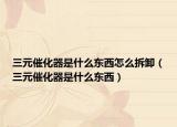 三元催化器是什么东西怎么拆卸（三元催化器是什么东西）