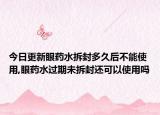 今日更新眼药水拆封多久后不能使用,眼药水过期未拆封还可以使用吗